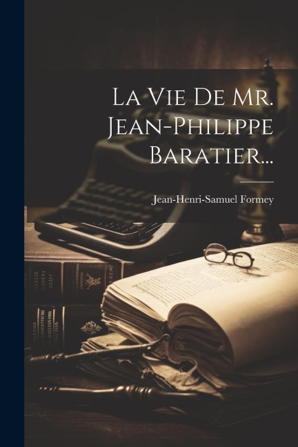 La Vie De Mr. Jean-philippe Baratier... - Jean-Henri-Samuel Formey