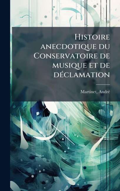 Histoire anecdotique du Conservatoire de musique et de dÃ(c)clamation - Andrã(c) Martinet
