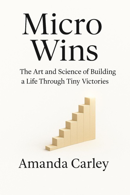 Micro Wins: The Art and Science of Building a Life Through Tiny Victories - Amanda Carley