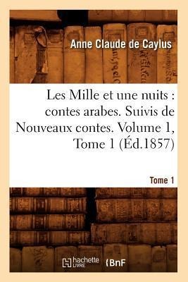 Les Mille Et Une Nuits: Contes Arabes. Suivis de Nouveaux Contes. Volume 1, Tome 1 (Éd.1857) - Anne Claude Philippe de Pestels de Lévis de Tubières-Grimoard Dit Caylus