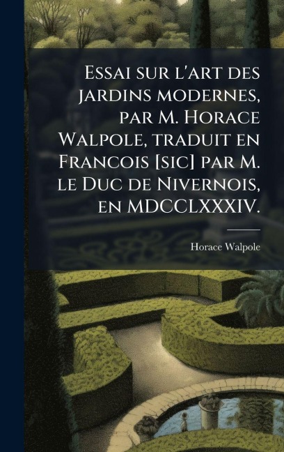 Essai sur l'art des jardins modernes, par M. Horace Walpole, traduit en Francois [sic] par M. le Duc de Nivernois, en MDCCLXXXIV. - Horace Walpole