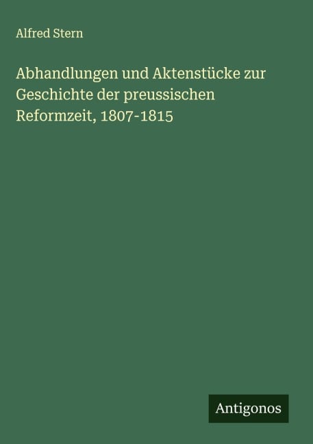 Abhandlungen und Aktenstücke zur Geschichte der preussischen Reformzeit, 1807-1815 - Alfred Stern