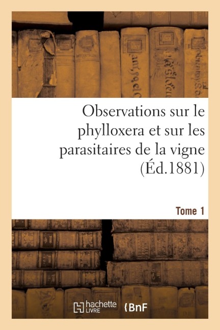 Observations Sur Le Phylloxera Et Sur Les Parasitaires de la Vigne (Éd.1881) Tome 1 - Sans Auteur