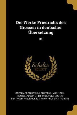 Die Werke Friedrichs Des Grossen in Deutscher Übersetzung: 04 - Friedrich von Oppeln-Bronikowski, Adolph Menzel, Gustav Berthold Volz