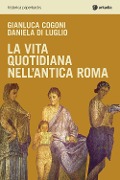 La vita quotidiana nell'antica Roma - Gianluca Cogoni, Daniela Di Luglio