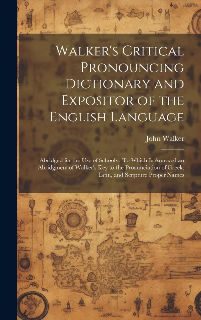Walker's Critical Pronouncing Dictionary and Expositor of the English Language: Abridged for the Use of Schools: To Which Is Annexed an Abridgment of - John Walker