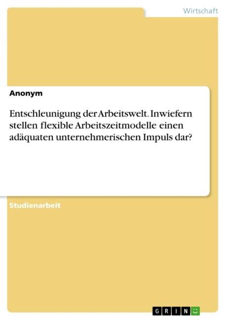 Entschleunigung der Arbeitswelt. Inwiefern stellen flexible Arbeitszeitmodelle einen adäquaten unternehmerischen Impuls dar? - Anonymous