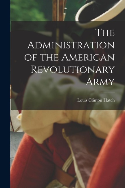 The Administration of the American Revolutionary Army - Louis Clinton Hatch