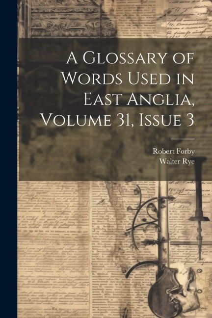 A Glossary of Words Used in East Anglia, Volume 31, issue 3 - Walter Rye, Robert Forby