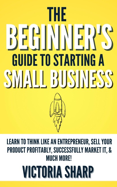 The Beginner's Guide to Starting A Small Business - Victoria Sharp