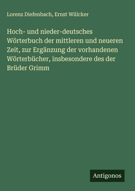 Hoch- und nieder-deutsches Wörterbuch der mittleren und neueren Zeit, zur Ergänzung der vorhandenen Wörterbücher, insbesondere des der Brüder Grimm - Lorenz Diefenbach, Ernst Wülcker
