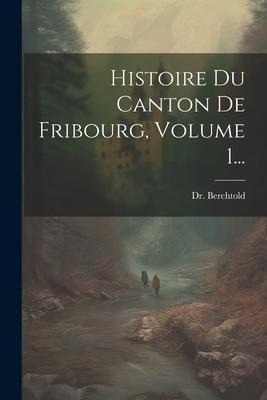 Histoire Du Canton De Fribourg, Volume 1... - Berchtold