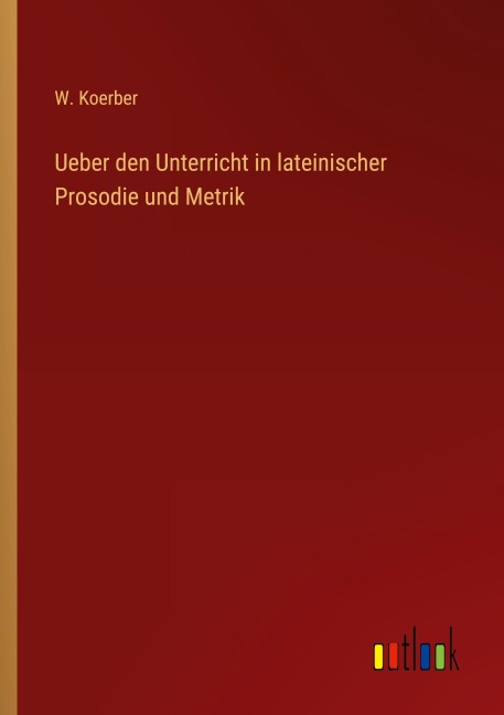 Ueber den Unterricht in lateinischer Prosodie und Metrik - W. Koerber