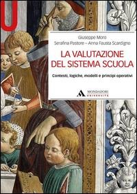 La valutazione del sistema scuola. Contesti, logiche, modelli e principi operativi - Giuseppe Moro, Serafina Pastore, A. Fausta Scardigno