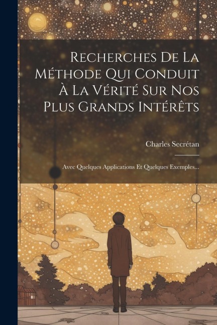 Recherches De La Méthode Qui Conduit À La Vérité Sur Nos Plus Grands Intérêts: Avec Quelques Applications Et Quelques Exemples... - Charles Secrétan (Philosophe)