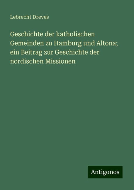 Geschichte der katholischen Gemeinden zu Hamburg und Altona; ein Beitrag zur Geschichte der nordischen Missionen - Lebrecht Dreves