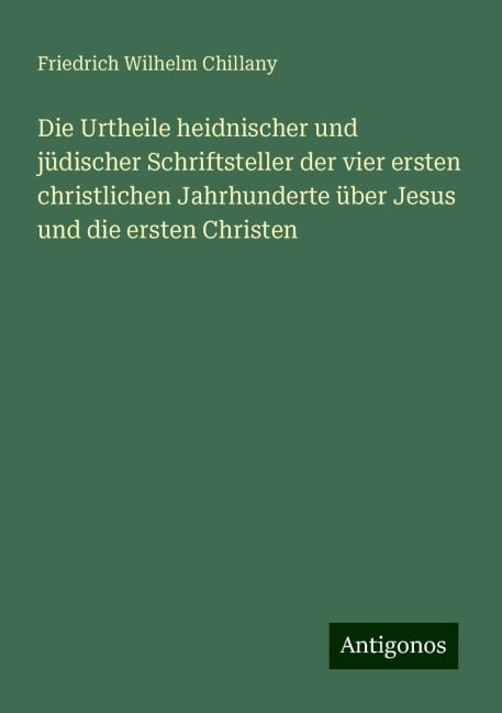 Die Urtheile heidnischer und jüdischer Schriftsteller der vier ersten christlichen Jahrhunderte über Jesus und die ersten Christen - Friedrich Wilhelm Chillany