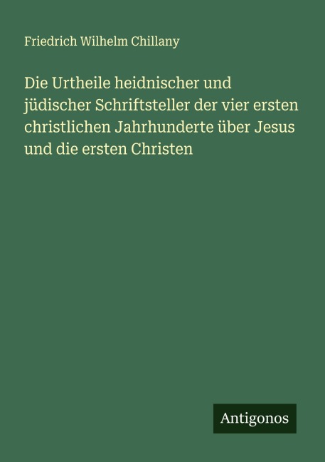Die Urtheile heidnischer und jüdischer Schriftsteller der vier ersten christlichen Jahrhunderte über Jesus und die ersten Christen - Friedrich Wilhelm Chillany