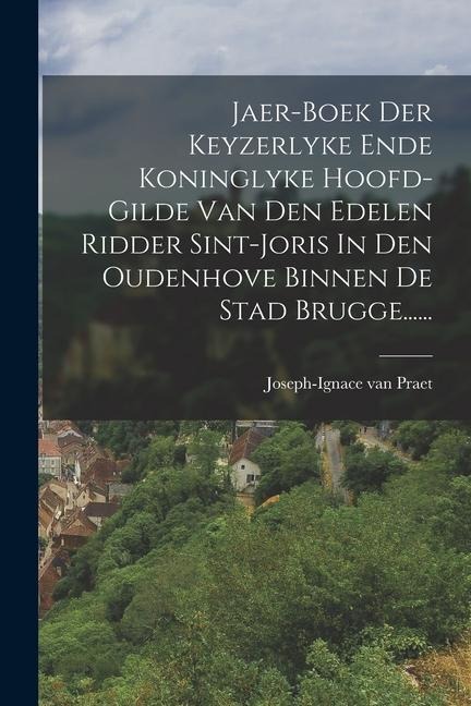 Jaer-boek Der Keyzerlyke Ende Koninglyke Hoofd-gilde Van Den Edelen Ridder Sint-joris In Den Oudenhove Binnen De Stad Brugge...... - Joseph-Ignace Van Praet