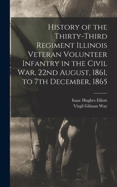 History of the Thirty-Third Regiment Illinois Veteran Volunteer Infantry in the Civil War, 22nd August, 1861, to 7th December, 1865 - Virgil Gilman Way, Isaac Hughes Elliott