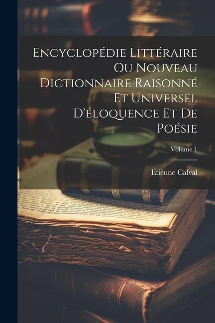 Encyclopédie Littéraire Ou Nouveau Dictionnaire Raisonné Et Universel D'éloquence Et De Poésie; Volume 1 - Etienne Calval