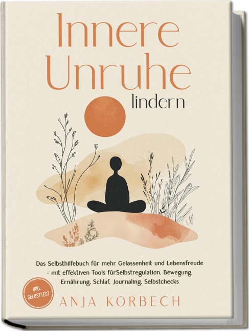 Innere Unruhe lindern: Das Selbsthilfebuch für mehr Gelassenheit und Lebensfreude - mit effektiven Tools für Selbstregulation, Bewegung, Ernährung, Schlaf, Journaling, Selbstchecks - inkl. Selbsttest - Anja Korbech