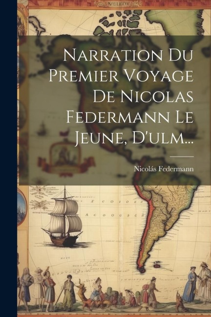 Narration Du Premier Voyage De Nicolas Federmann Le Jeune, D'ulm... - Nicolás Federmann