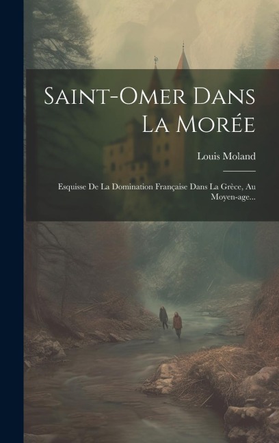 Saint-omer Dans La Morée: Esquisse De La Domination Française Dans La Grèce, Au Moyen-age... - Louis Moland