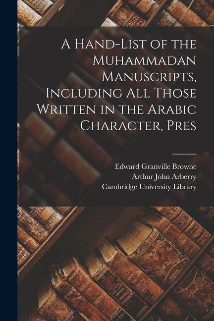 A Hand-list of the Muhammadan Manuscripts, Including all Those Written in the Arabic Character, Pres - Edward Granville Browne, Arthur John Arberry