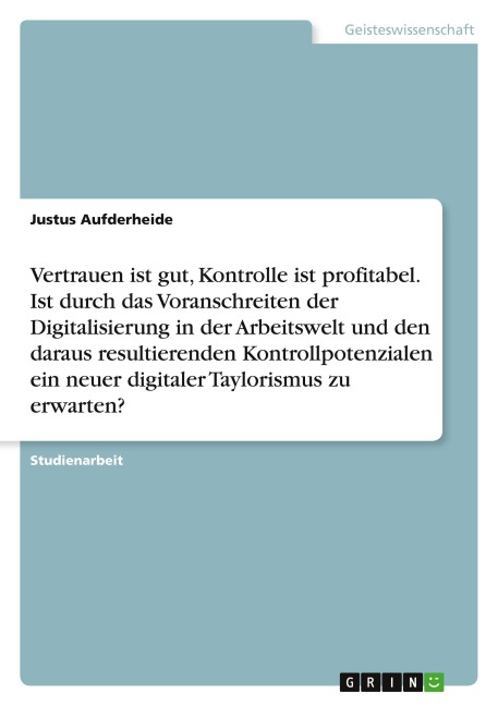 Vertrauen ist gut, Kontrolle ist profitabel. Ist durch das Voranschreiten der Digitalisierung in der Arbeitswelt und den daraus resultierenden Kontrollpotenzialen ein neuer digitaler Taylorismus zu erwarten? - Justus Aufderheide