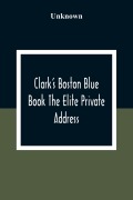 Cover-Bild zum Titel 'Clark'S Boston Blue Book The Elite Private Address, Carriage And Club Directory Ladies Visiting List And Shopping Guide' von 'Unknown'