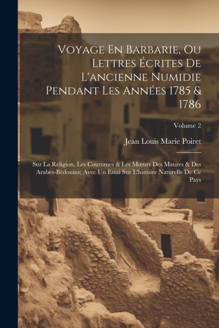 Voyage En Barbarie, Ou Lettres Écrites De L'ancienne Numidie Pendant Les Années 1785 & 1786: Sur La Religion, Les Coutumes & Les Moeurs Des Maures & D - Jean Louis Marie Poiret