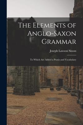 The Elements of Anglo-Saxon Grammar; To Which Are Added a Praxis and Vocabulary - Sisson Joseph Lawson