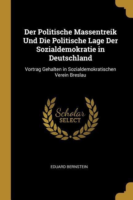 Der Politische Massentreik Und Die Politische Lage Der Sozialdemokratie in Deutschland: Vortrag Gehalten in Sozialdemokratischen Verein Breslau - Eduard Bernstein