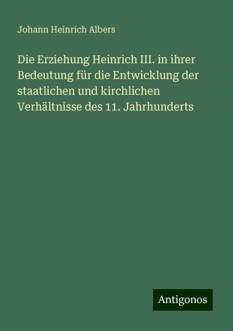 Die Erziehung Heinrich III. in ihrer Bedeutung für die Entwicklung der staatlichen und kirchlichen Verhältnisse des 11. Jahrhunderts - Johann Heinrich Albers