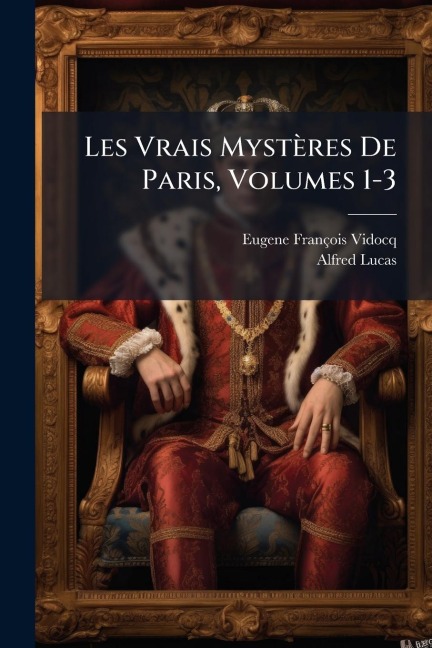 Les Vrais Mystères De Paris, Volumes 1-3 - Eugene François Vidocq, Alfred Lucas