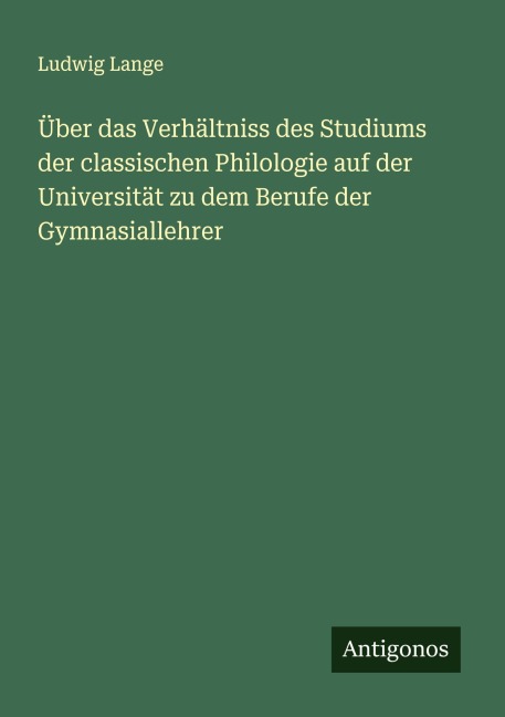 Über das Verhältniss des Studiums der classischen Philologie auf der Universität zu dem Berufe der Gymnasiallehrer - Ludwig Lange