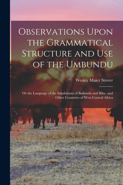 Observations Upon the Grammatical Structure and Use of the Umbundu: Or the Language of the Inhabitants of Bailundu and Bihe, and Other Countries of We - Wesley Maier Stover