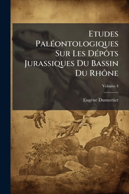 Etudes PalÃ(c)ontologiques Sur Les DÃ(c)pÃ¿ts Jurassiques Du Bassin Du RhÃ¿ne - Eugène Dumortier
