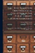 The J. Ross Robertson Ornithological Collection in the Public Library, Toronto, Ontario: Presented to the Trustees of the Library by J. Ross Robertson - 