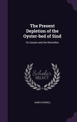 The Present Depletion of the Oyster-bed of Sind: Its Causes and the Remedies - James Hornell