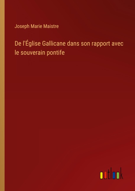 De l'Église Gallicane dans son rapport avec le souverain pontife - Joseph Marie Maistre