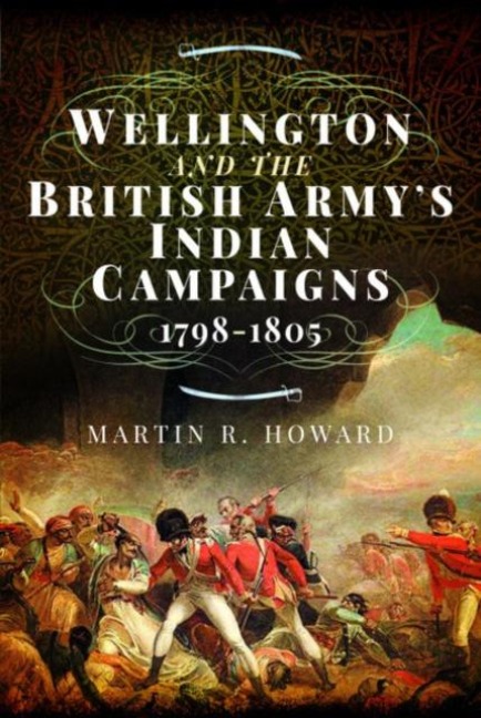 Wellington and the British Army's Indian Campaigns 1798 - 1805 - Martin R Howard