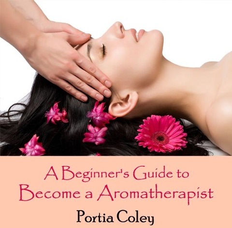 Beginner's Guide to Become a Aromatherapist, A - Portia Coley
