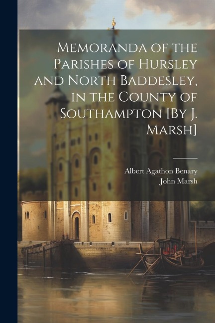 Memoranda of the Parishes of Hursley and North Baddesley, in the County of Southampton [By J. Marsh] - John Marsh, Albert Agathon Benary