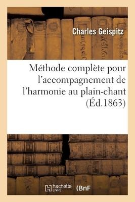 Méthode Complète Pour l'Accompagnement Facile Et Immédiate de l'Harmonie Au Plain-Chant - Charles Geispitz