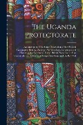 The Uganda Protectorate: An Attempt to Give Some Description of the Physical Geography, Botany, Zoology, Anthropology, Languages and History of - Anonymous