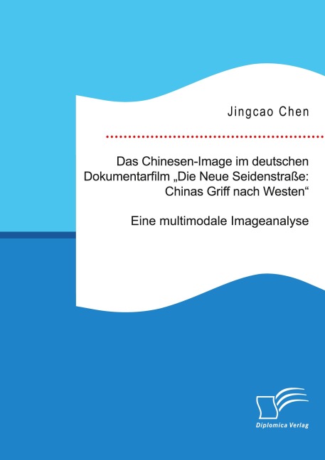 Das Chinesen-Image im deutschen Dokumentarfilm "Die Neue Seidenstraße: Chinas Griff nach Westen". Eine multimodale Imageanalyse - Jingcao Chen