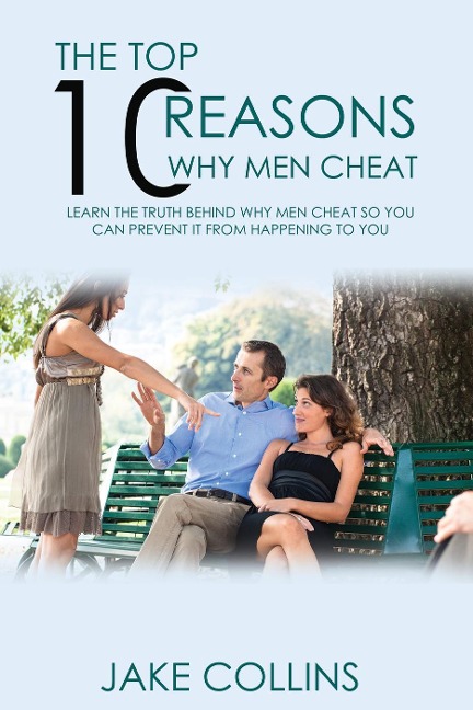 The Top 10 Reasons Why Men Cheat - Learn The Truth Behind Why Men Cheat So You Can Prevent It From Happening To You - Jake Collins