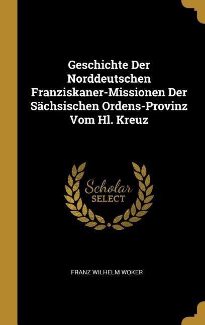 Geschichte Der Norddeutschen Franziskaner-Missionen Der Sächsischen Ordens-Provinz Vom Hl. Kreuz - Franz Wilhelm Woker